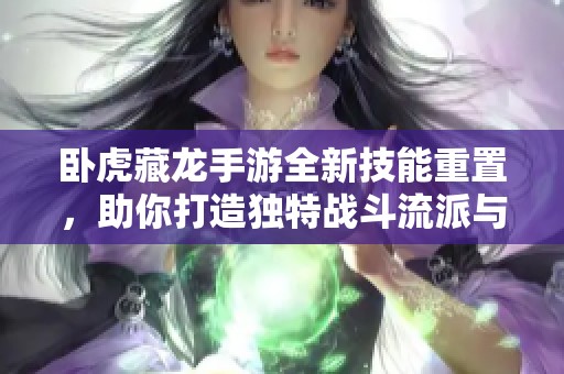 卧虎藏龙手游全新技能重置，助你打造独特战斗流派与玩法