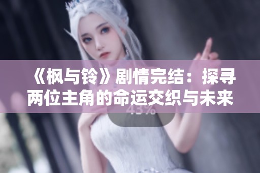 《枫与铃》剧情完结：探寻两位主角的命运交织与未来展望