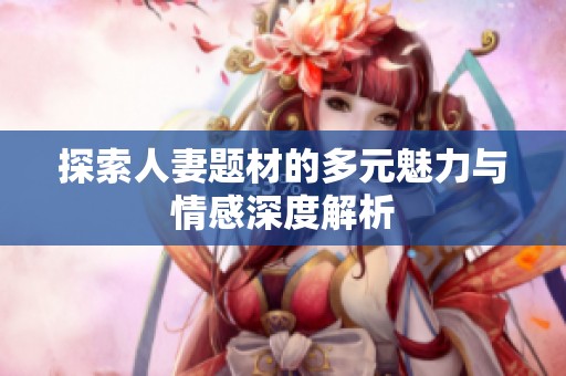 探索人妻题材的多元魅力与情感深度解析