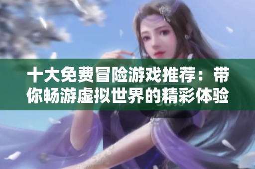 十大免费冒险游戏推荐：带你畅游虚拟世界的精彩体验