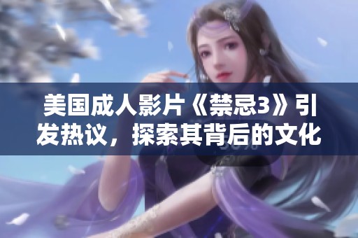 美国成人影片《禁忌3》引发热议，探索其背后的文化意义与影响