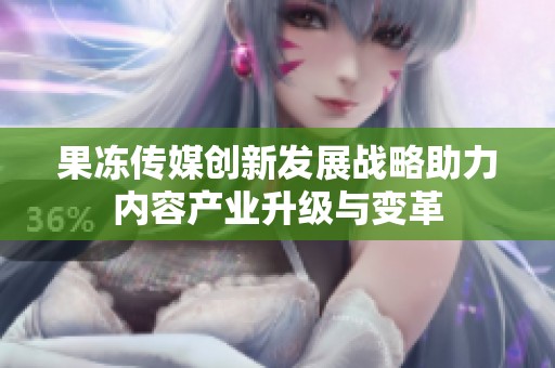 果冻传媒创新发展战略助力内容产业升级与变革