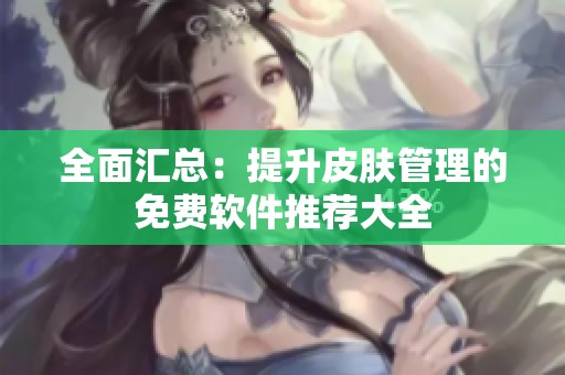 全面汇总：提升皮肤管理的免费软件推荐大全