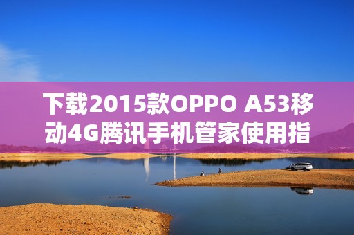 下载2015款OPPO A53移动4G腾讯手机管家使用指南