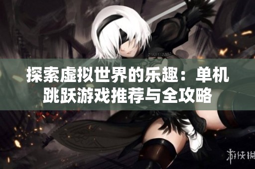 探索虚拟世界的乐趣：单机跳跃游戏推荐与全攻略