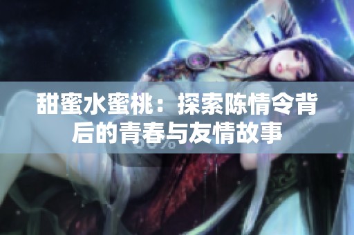 甜蜜水蜜桃：探索陈情令背后的青春与友情故事