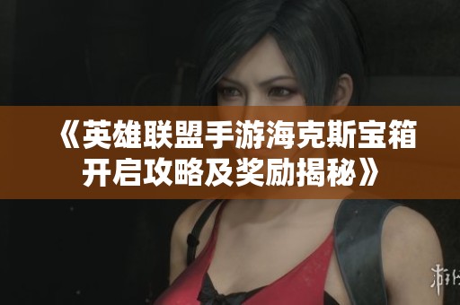 《英雄联盟手游海克斯宝箱开启攻略及奖励揭秘》
