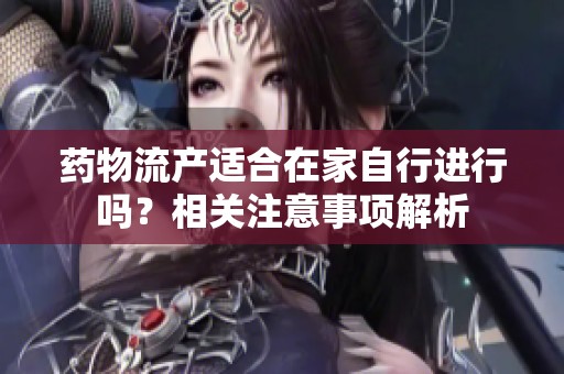药物流产适合在家自行进行吗？相关注意事项解析