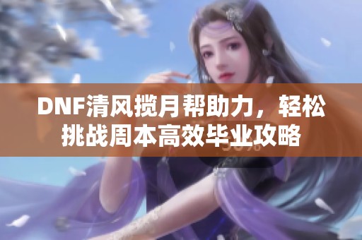 DNF清风揽月帮助力，轻松挑战周本高效毕业攻略