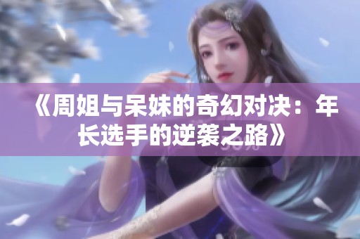 《周姐与呆妹的奇幻对决：年长选手的逆袭之路》