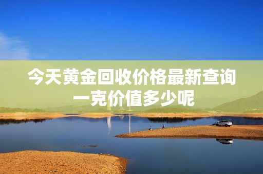 今天黄金回收价格最新查询 一克价值多少呢