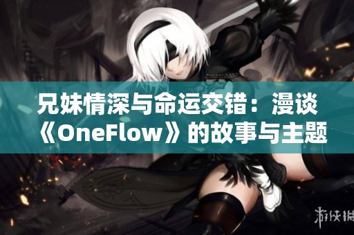 兄妹情深与命运交错：漫谈《OneFlow》的故事与主题