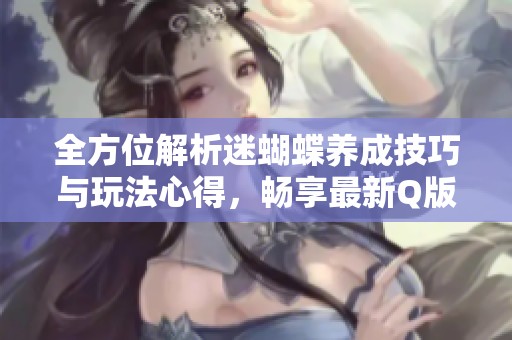 全方位解析迷蝴蝶养成技巧与玩法心得，畅享最新Q版手游乐趣