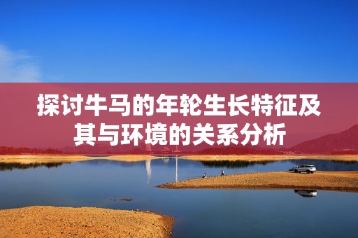 探讨牛马的年轮生长特征及其与环境的关系分析