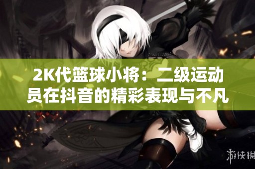 2K代篮球小将：二级运动员在抖音的精彩表现与不凡旅程
