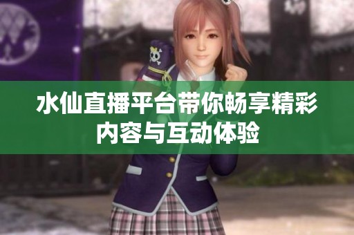 水仙直播平台带你畅享精彩内容与互动体验