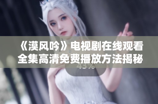 《漠风吟》电视剧在线观看 全集高清免费播放方法揭秘