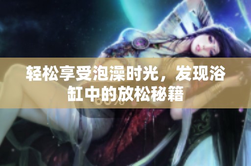 轻松享受泡澡时光，发现浴缸中的放松秘籍