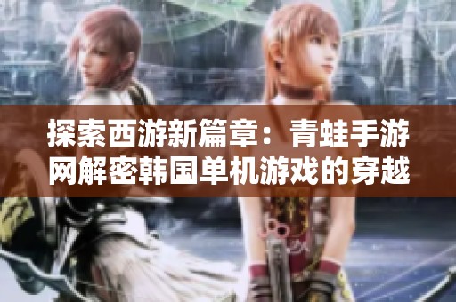 探索西游新篇章：青蛙手游网解密韩国单机游戏的穿越时空之旅