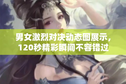 男女激烈对决动态图展示，120秒精彩瞬间不容错过