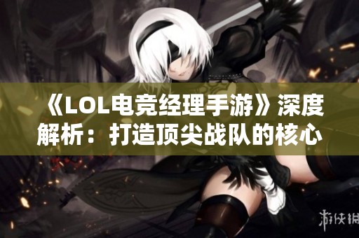《LOL电竞经理手游》深度解析：打造顶尖战队的核心秘诀大揭秘