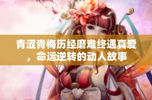 青涩青梅历经磨难终遇真爱，命运逆转的动人故事