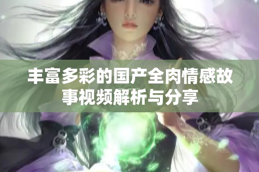 丰富多彩的国产全肉情感故事视频解析与分享