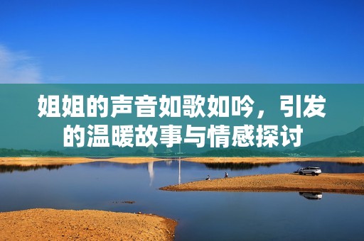 姐姐的声音如歌如吟，引发的温暖故事与情感探讨
