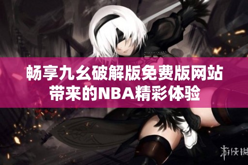 畅享九幺破解版免费版网站带来的NBA精彩体验