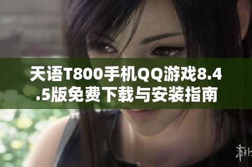 天语T800手机QQ游戏8.4.5版免费下载与安装指南