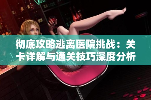 彻底攻略逃离医院挑战：关卡详解与通关技巧深度分析