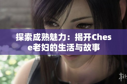 探索成熟魅力：揭开Chese老妇的生活与故事