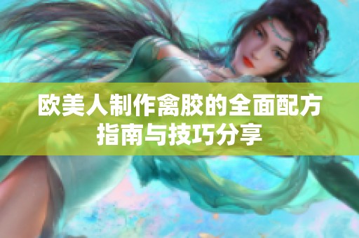 欧美人制作禽胶的全面配方指南与技巧分享