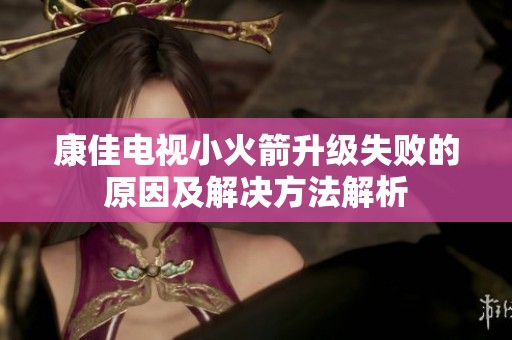 康佳电视小火箭升级失败的原因及解决方法解析