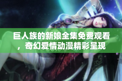 巨人族的新娘全集免费观看，奇幻爱情动漫精彩呈现