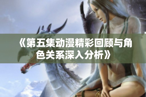 《第五集动漫精彩回顾与角色关系深入分析》