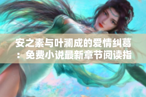 安之素与叶澜成的爱情纠葛：免费小说最新章节阅读指南