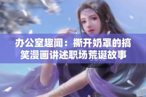 办公室趣闻：撕开奶罩的搞笑漫画讲述职场荒诞故事