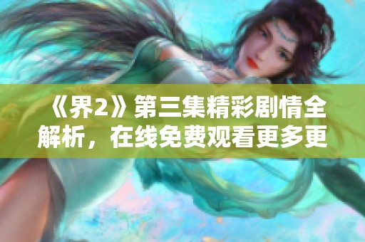 《界2》第三集精彩剧情全解析，在线免费观看更多更新内容