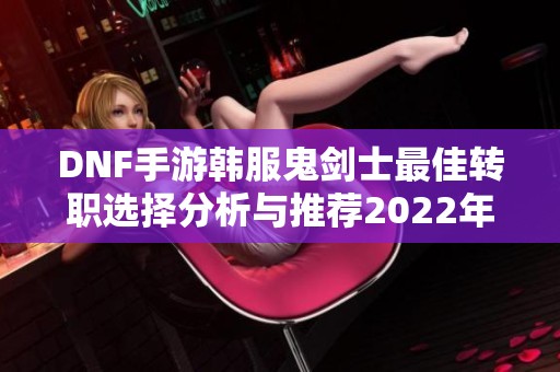 DNF手游韩服鬼剑士最佳转职选择分析与推荐2022年