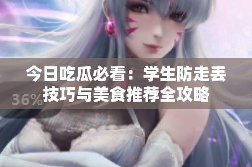 今日吃瓜必看：学生防走丢技巧与美食推荐全攻略