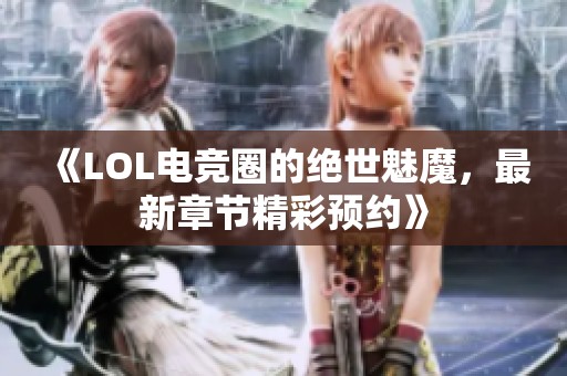 《LOL电竞圈的绝世魅魔，最新章节精彩预约》