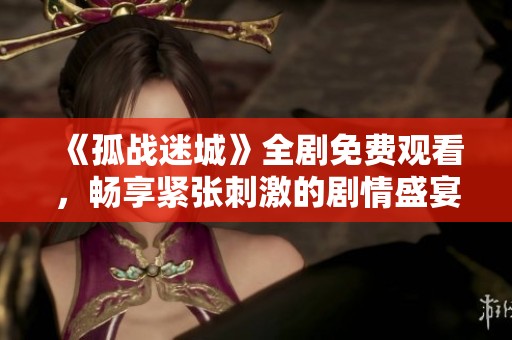 《孤战迷城》全剧免费观看，畅享紧张刺激的剧情盛宴