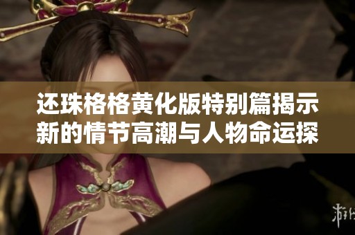 还珠格格黄化版特别篇揭示新的情节高潮与人物命运探秘