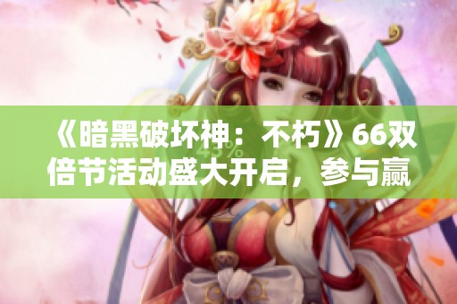 《暗黑破坏神：不朽》66双倍节活动盛大开启，参与赢大奖