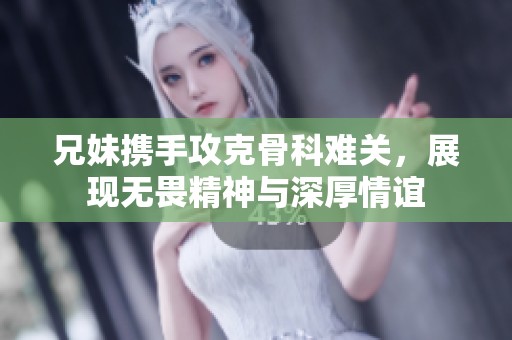 兄妹携手攻克骨科难关，展现无畏精神与深厚情谊