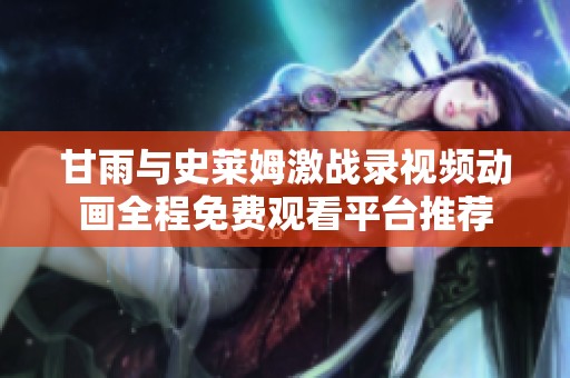 甘雨与史莱姆激战录视频动画全程免费观看平台推荐