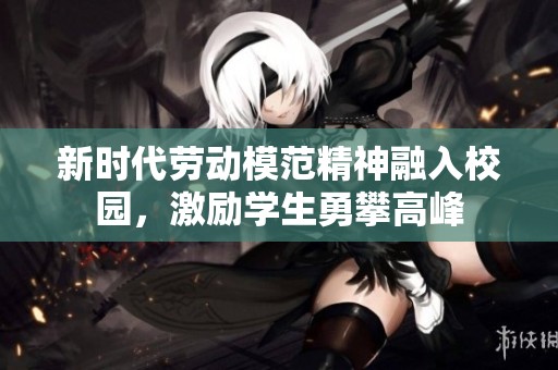 新时代劳动模范精神融入校园，激励学生勇攀高峰