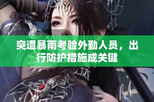 突遭暴雨考验外勤人员，出行防护措施成关键