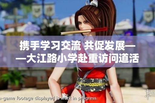 携手学习交流 共促发展——大江路小学赴重访问道活动纪实